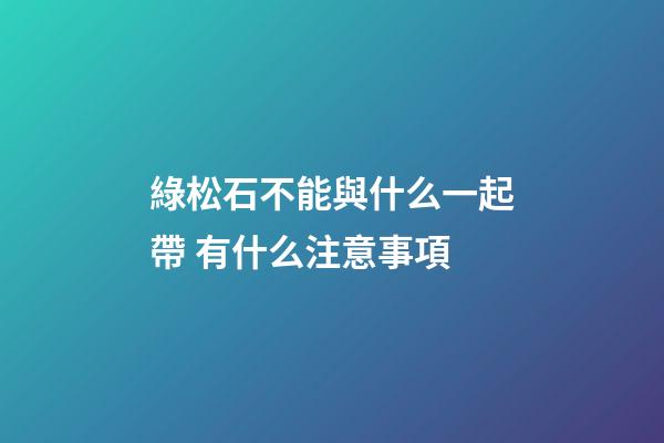 綠松石不能與什么一起帶 有什么注意事項